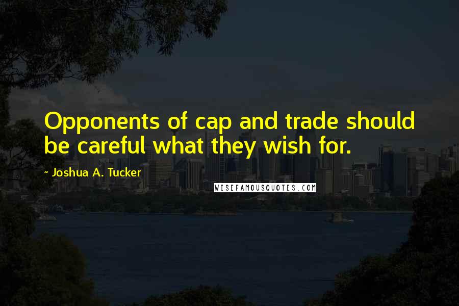 Joshua A. Tucker Quotes: Opponents of cap and trade should be careful what they wish for.