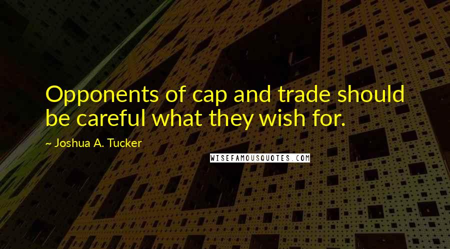 Joshua A. Tucker Quotes: Opponents of cap and trade should be careful what they wish for.