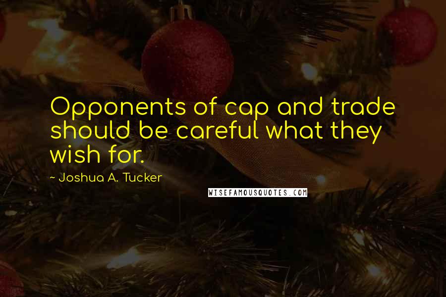 Joshua A. Tucker Quotes: Opponents of cap and trade should be careful what they wish for.