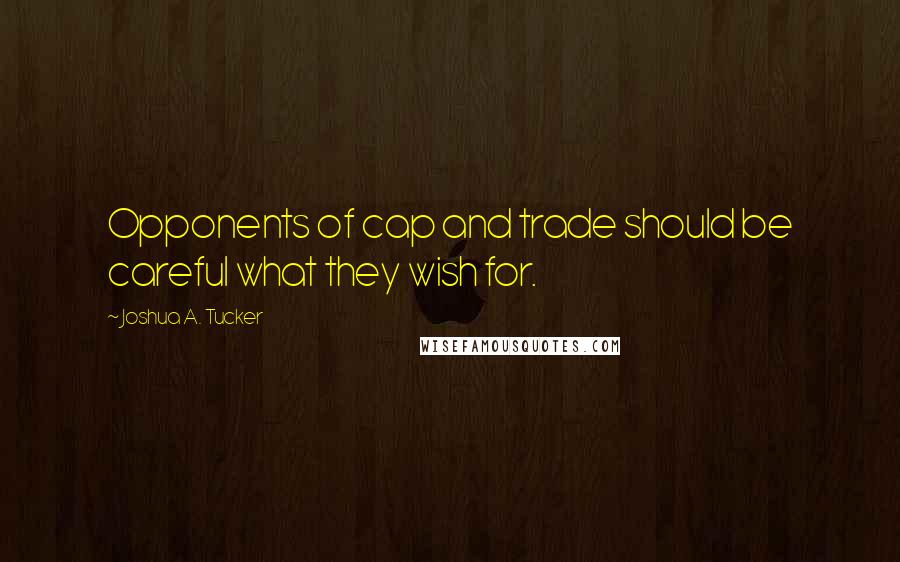 Joshua A. Tucker Quotes: Opponents of cap and trade should be careful what they wish for.