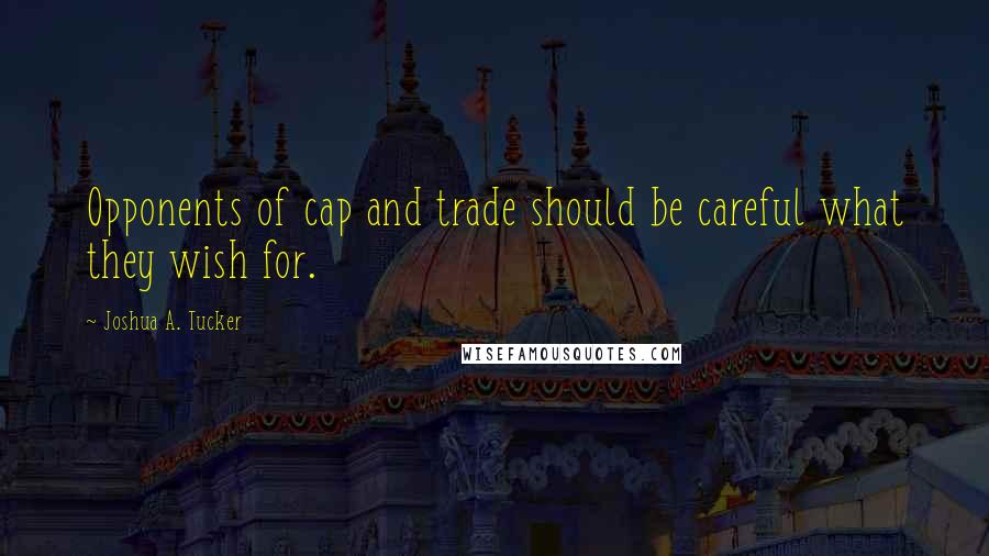 Joshua A. Tucker Quotes: Opponents of cap and trade should be careful what they wish for.