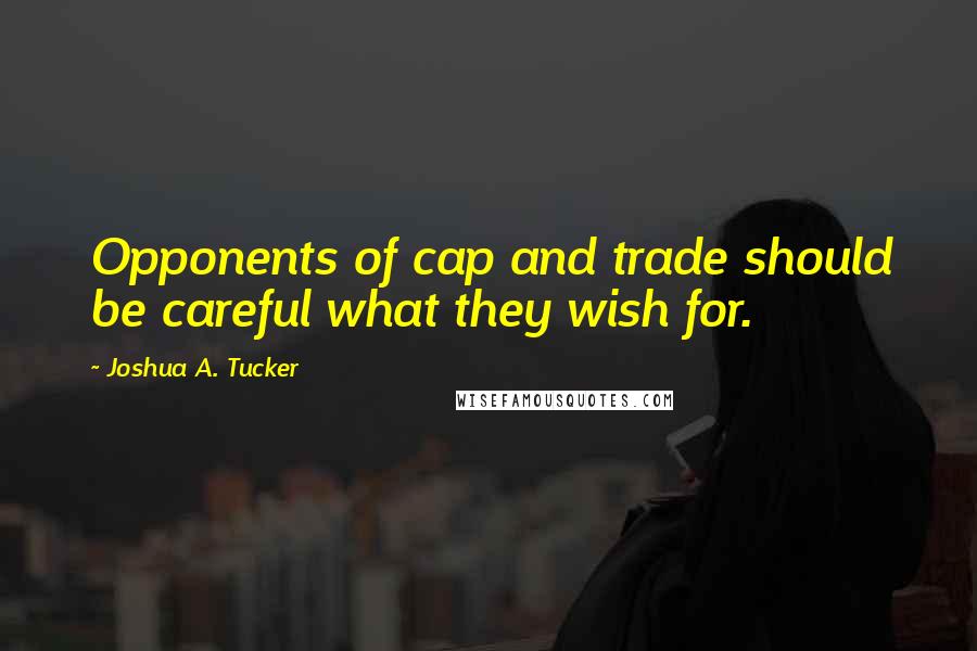 Joshua A. Tucker Quotes: Opponents of cap and trade should be careful what they wish for.