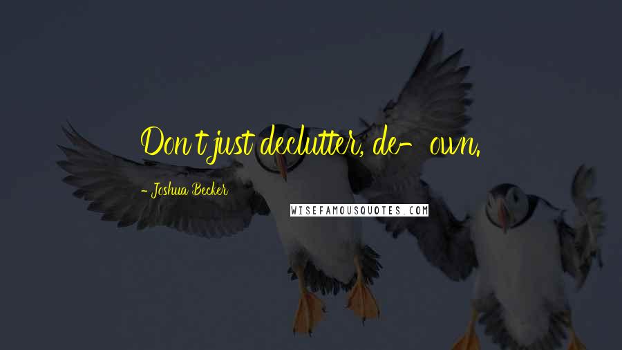 Joshua Becker Quotes: Don't just declutter, de-own.