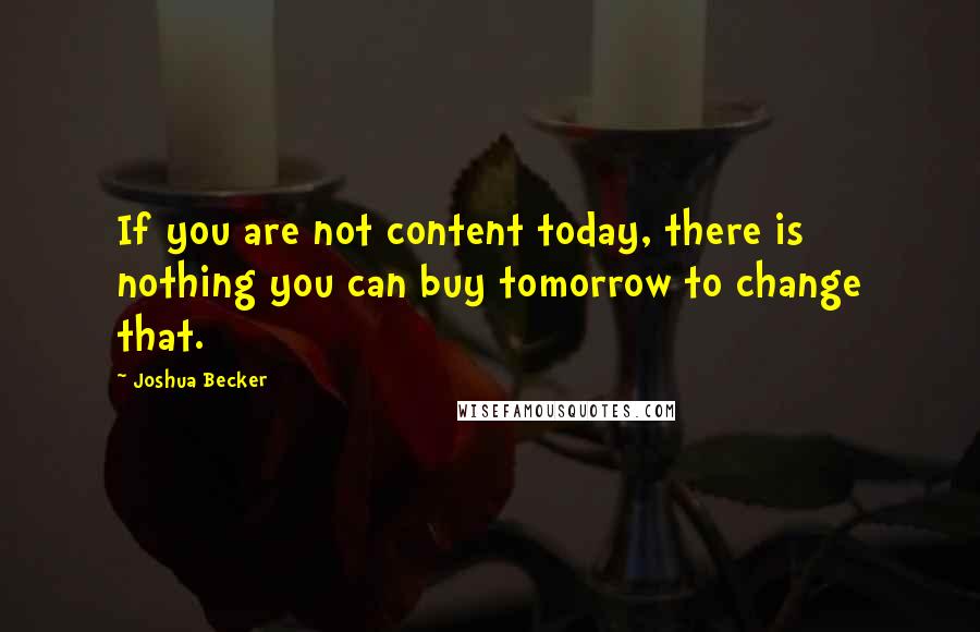 Joshua Becker Quotes: If you are not content today, there is nothing you can buy tomorrow to change that.