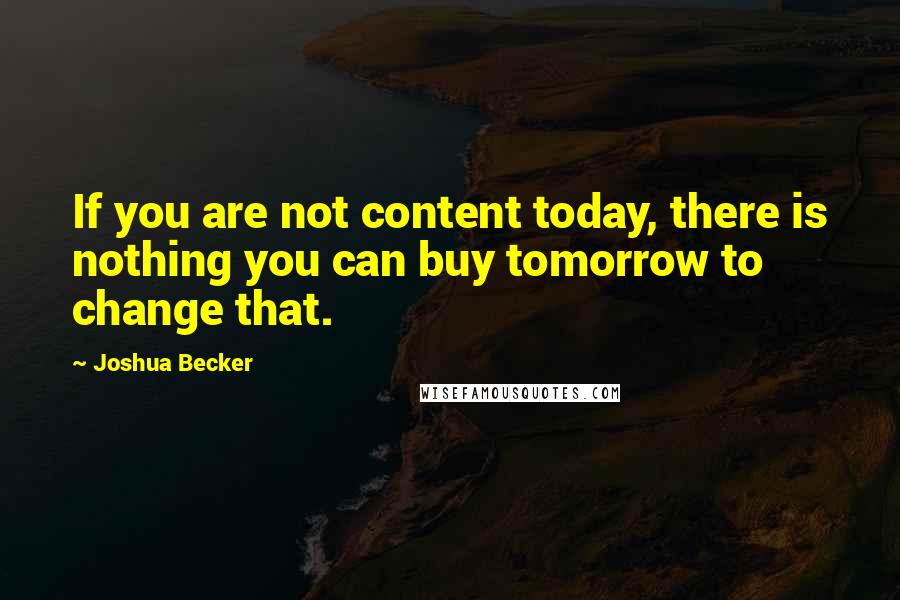 Joshua Becker Quotes: If you are not content today, there is nothing you can buy tomorrow to change that.