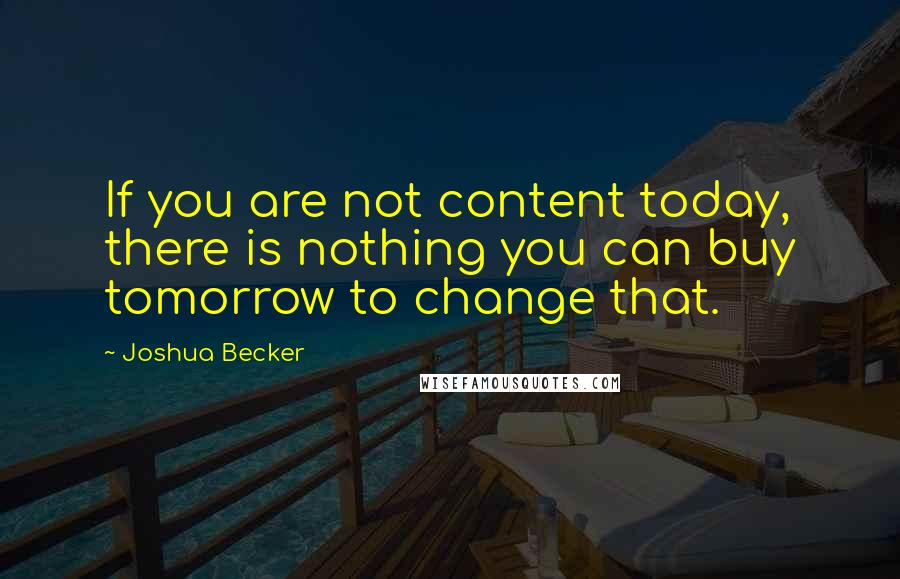 Joshua Becker Quotes: If you are not content today, there is nothing you can buy tomorrow to change that.