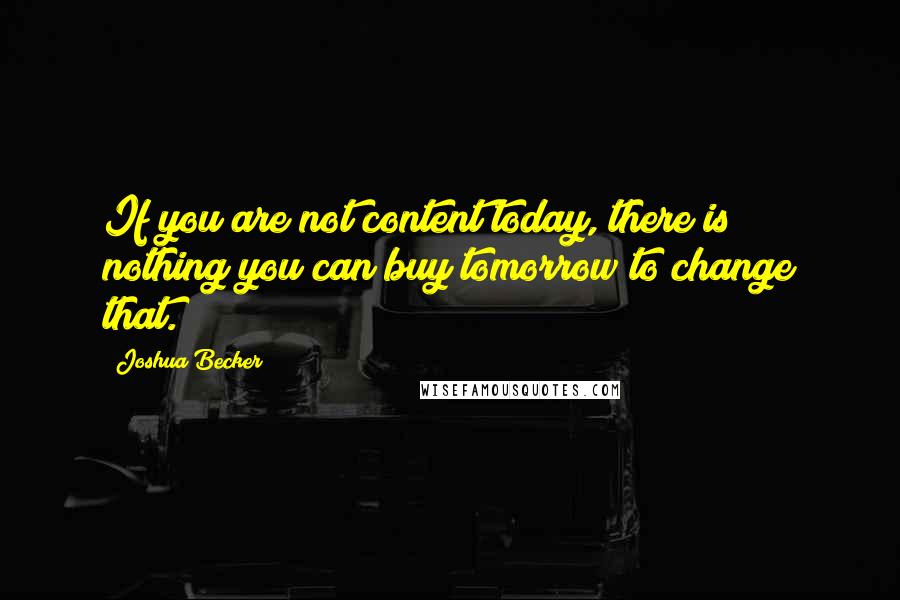 Joshua Becker Quotes: If you are not content today, there is nothing you can buy tomorrow to change that.