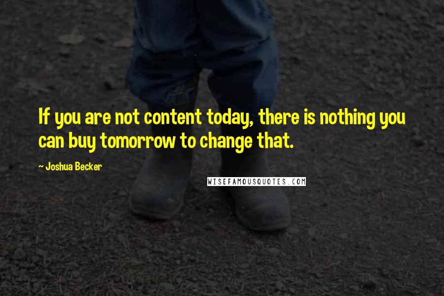 Joshua Becker Quotes: If you are not content today, there is nothing you can buy tomorrow to change that.