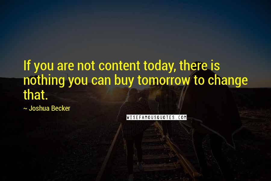 Joshua Becker Quotes: If you are not content today, there is nothing you can buy tomorrow to change that.