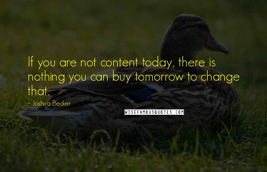 Joshua Becker Quotes: If you are not content today, there is nothing you can buy tomorrow to change that.
