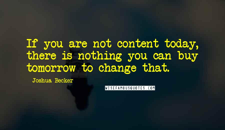 Joshua Becker Quotes: If you are not content today, there is nothing you can buy tomorrow to change that.