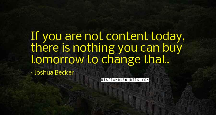 Joshua Becker Quotes: If you are not content today, there is nothing you can buy tomorrow to change that.