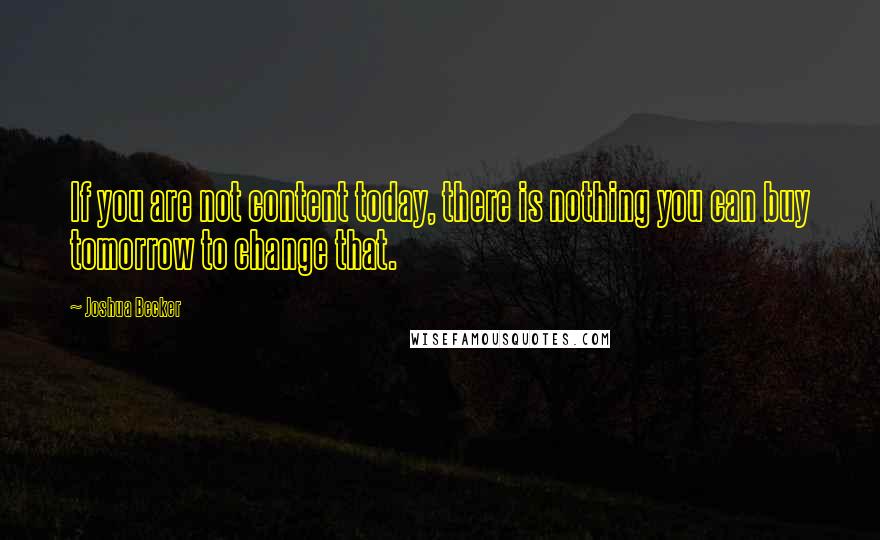 Joshua Becker Quotes: If you are not content today, there is nothing you can buy tomorrow to change that.