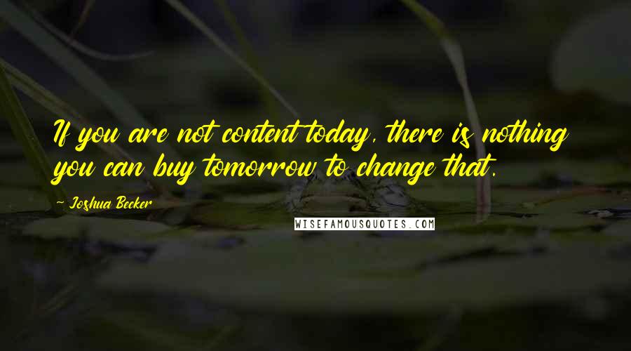 Joshua Becker Quotes: If you are not content today, there is nothing you can buy tomorrow to change that.