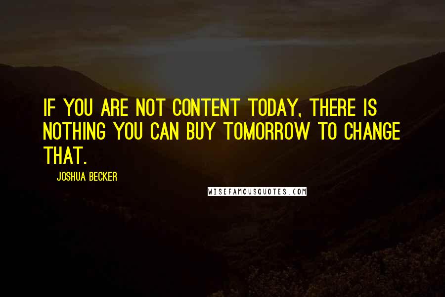 Joshua Becker Quotes: If you are not content today, there is nothing you can buy tomorrow to change that.