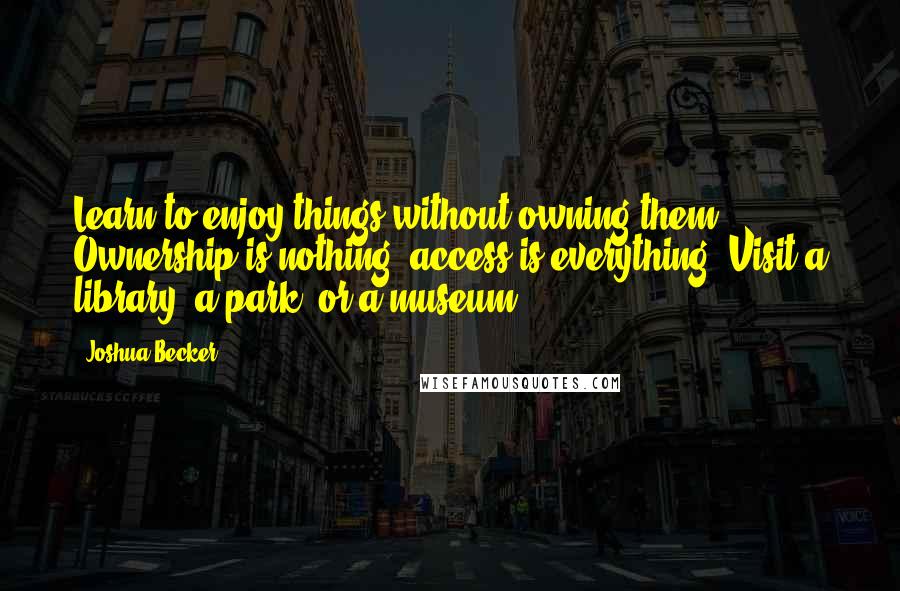 Joshua Becker Quotes: Learn to enjoy things without owning them. Ownership is nothing, access is everything. Visit a library, a park, or a museum.