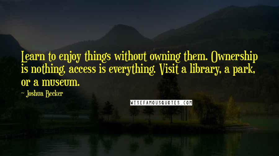 Joshua Becker Quotes: Learn to enjoy things without owning them. Ownership is nothing, access is everything. Visit a library, a park, or a museum.