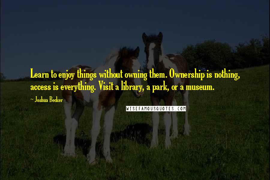 Joshua Becker Quotes: Learn to enjoy things without owning them. Ownership is nothing, access is everything. Visit a library, a park, or a museum.