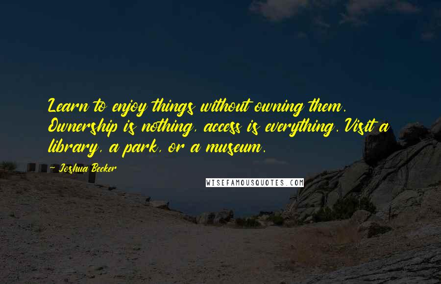 Joshua Becker Quotes: Learn to enjoy things without owning them. Ownership is nothing, access is everything. Visit a library, a park, or a museum.