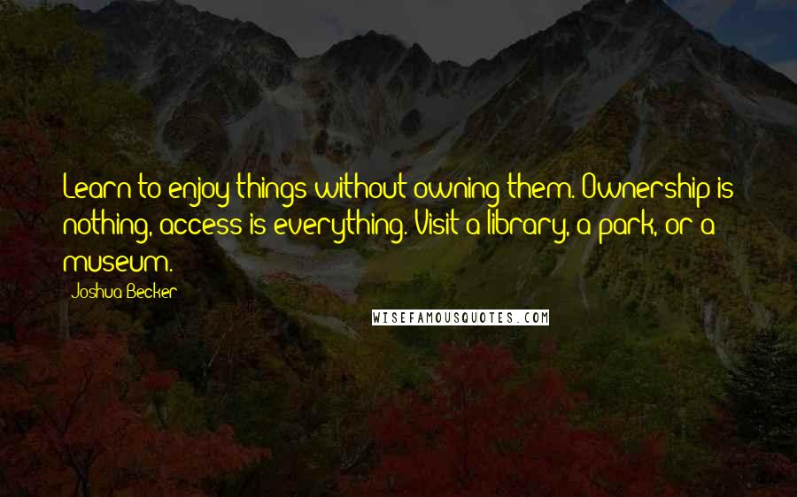 Joshua Becker Quotes: Learn to enjoy things without owning them. Ownership is nothing, access is everything. Visit a library, a park, or a museum.
