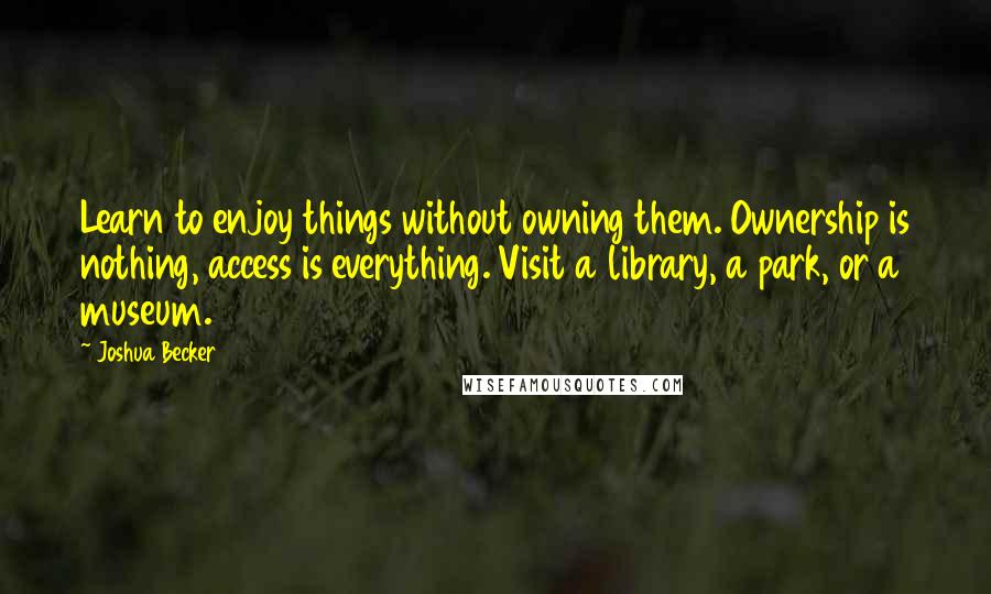 Joshua Becker Quotes: Learn to enjoy things without owning them. Ownership is nothing, access is everything. Visit a library, a park, or a museum.