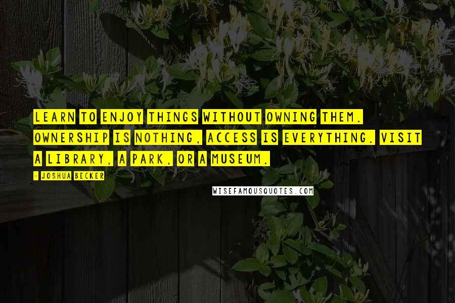 Joshua Becker Quotes: Learn to enjoy things without owning them. Ownership is nothing, access is everything. Visit a library, a park, or a museum.