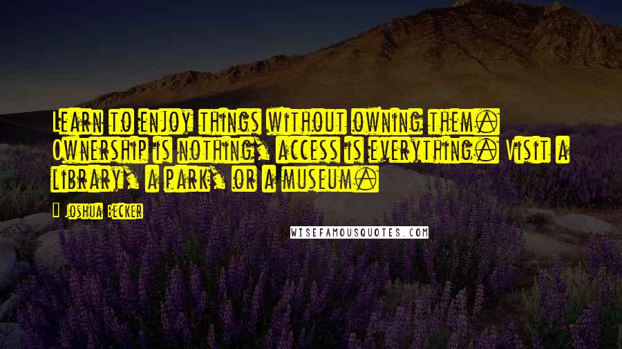 Joshua Becker Quotes: Learn to enjoy things without owning them. Ownership is nothing, access is everything. Visit a library, a park, or a museum.