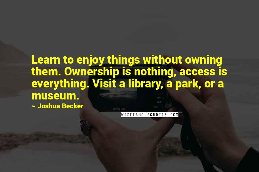 Joshua Becker Quotes: Learn to enjoy things without owning them. Ownership is nothing, access is everything. Visit a library, a park, or a museum.