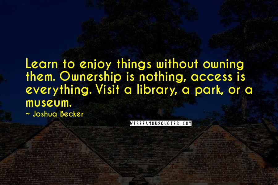 Joshua Becker Quotes: Learn to enjoy things without owning them. Ownership is nothing, access is everything. Visit a library, a park, or a museum.