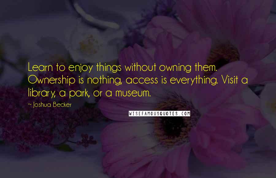 Joshua Becker Quotes: Learn to enjoy things without owning them. Ownership is nothing, access is everything. Visit a library, a park, or a museum.