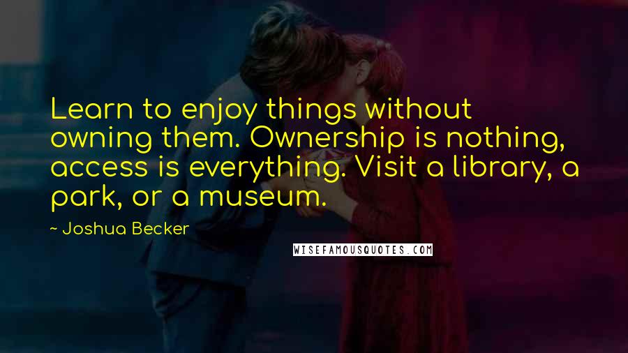 Joshua Becker Quotes: Learn to enjoy things without owning them. Ownership is nothing, access is everything. Visit a library, a park, or a museum.