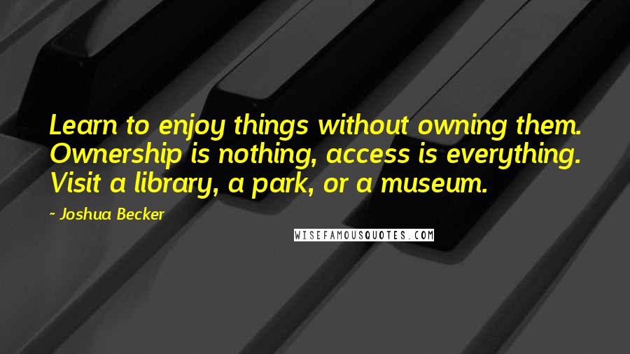 Joshua Becker Quotes: Learn to enjoy things without owning them. Ownership is nothing, access is everything. Visit a library, a park, or a museum.