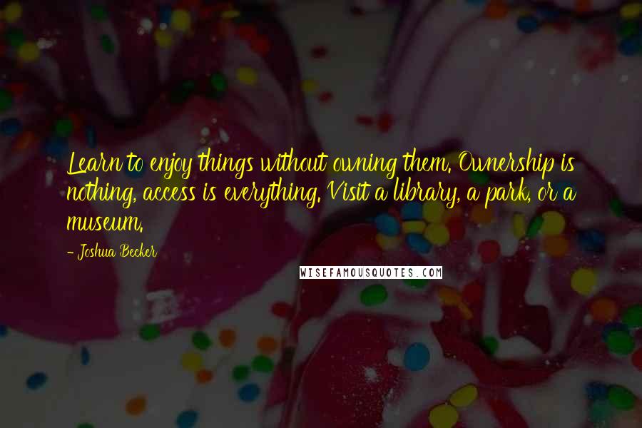 Joshua Becker Quotes: Learn to enjoy things without owning them. Ownership is nothing, access is everything. Visit a library, a park, or a museum.