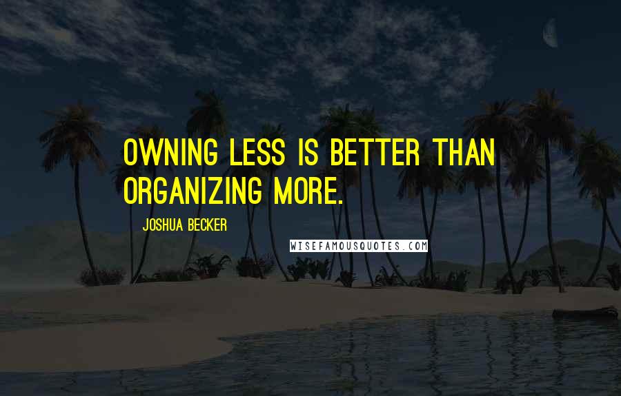 Joshua Becker Quotes: Owning less is better than organizing more.