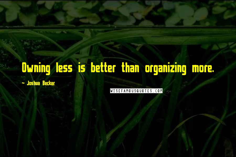 Joshua Becker Quotes: Owning less is better than organizing more.