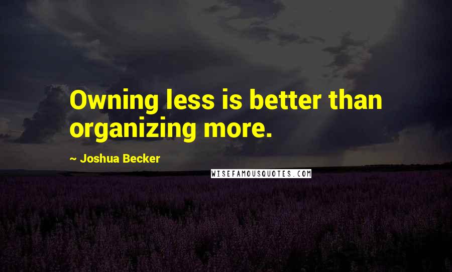 Joshua Becker Quotes: Owning less is better than organizing more.