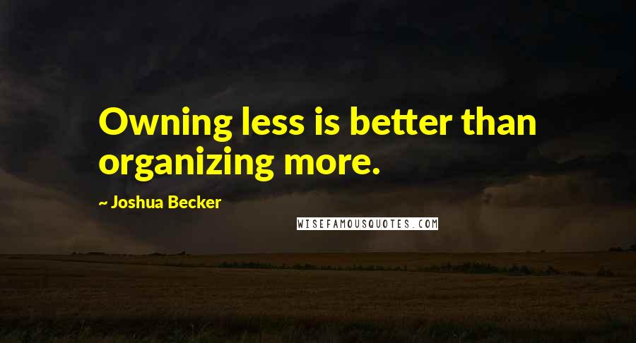 Joshua Becker Quotes: Owning less is better than organizing more.