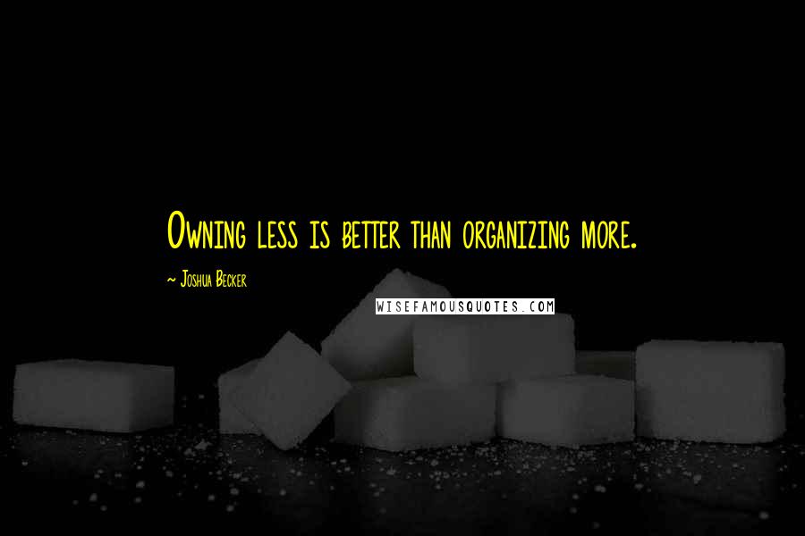 Joshua Becker Quotes: Owning less is better than organizing more.