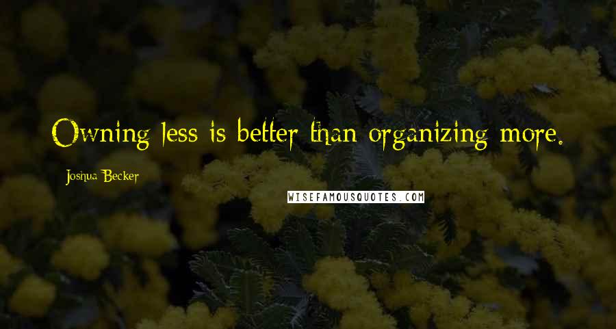 Joshua Becker Quotes: Owning less is better than organizing more.