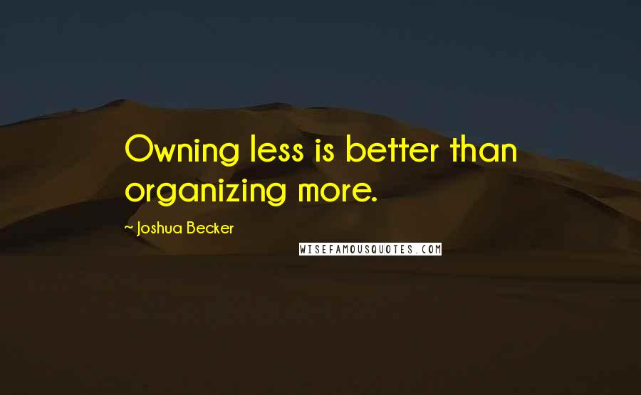 Joshua Becker Quotes: Owning less is better than organizing more.