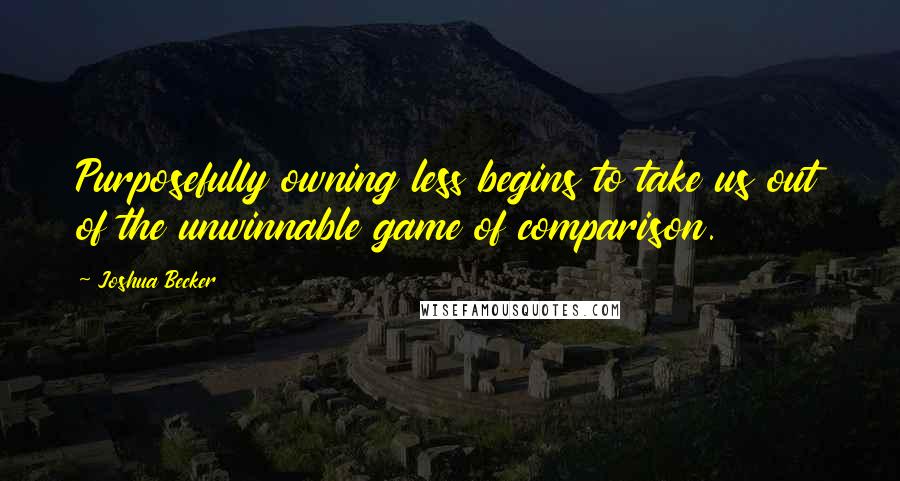 Joshua Becker Quotes: Purposefully owning less begins to take us out of the unwinnable game of comparison.