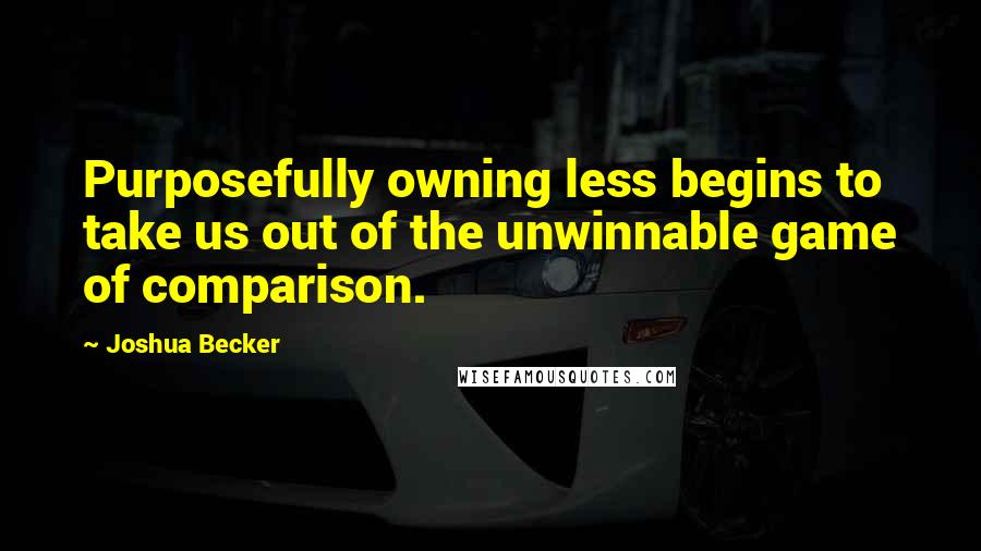 Joshua Becker Quotes: Purposefully owning less begins to take us out of the unwinnable game of comparison.