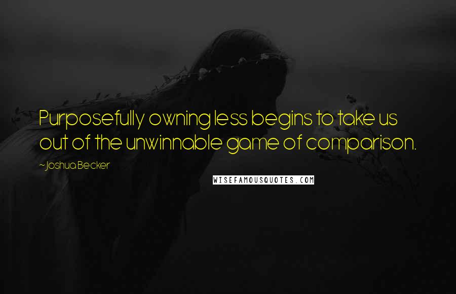 Joshua Becker Quotes: Purposefully owning less begins to take us out of the unwinnable game of comparison.