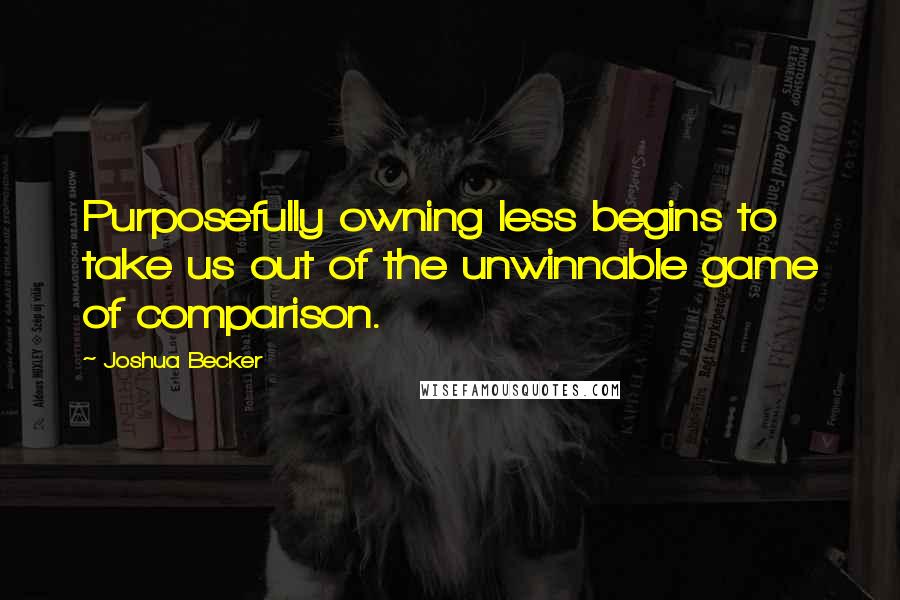 Joshua Becker Quotes: Purposefully owning less begins to take us out of the unwinnable game of comparison.