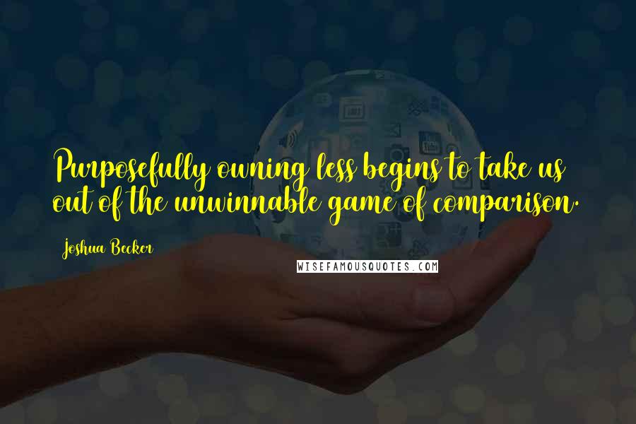 Joshua Becker Quotes: Purposefully owning less begins to take us out of the unwinnable game of comparison.