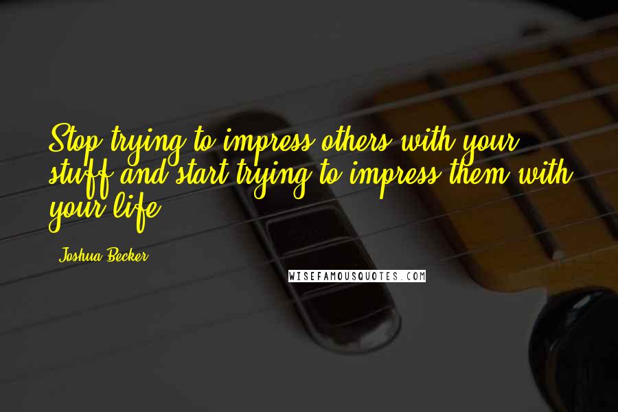 Joshua Becker Quotes: Stop trying to impress others with your stuff and start trying to impress them with your life.