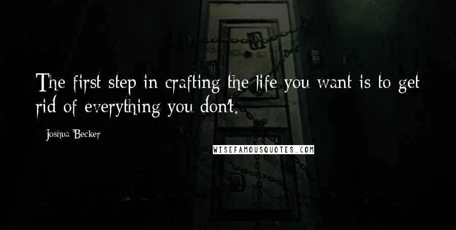 Joshua Becker Quotes: The first step in crafting the life you want is to get rid of everything you don't.