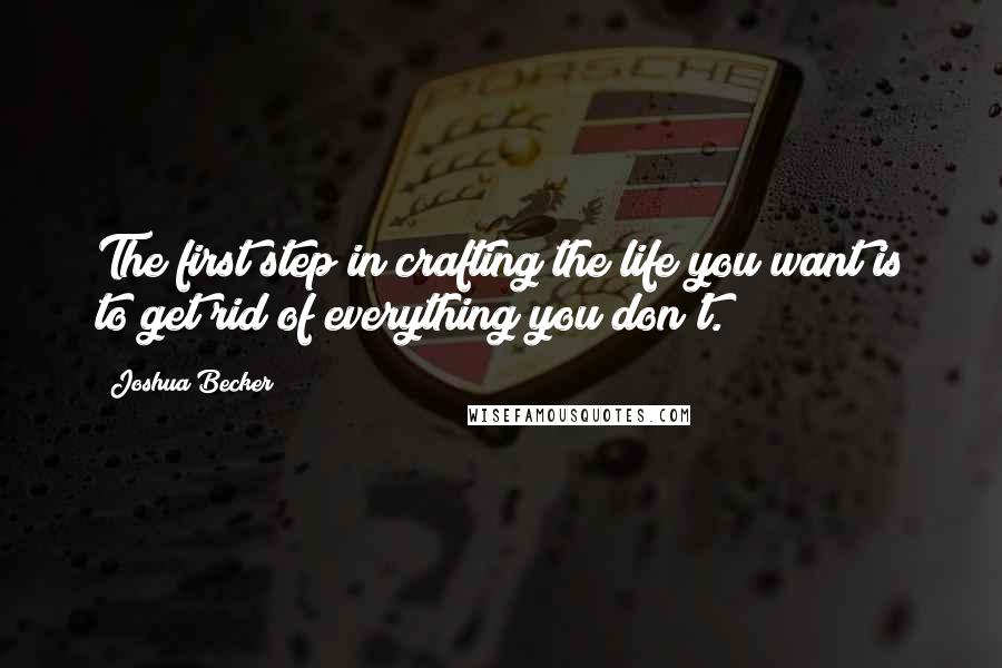 Joshua Becker Quotes: The first step in crafting the life you want is to get rid of everything you don't.