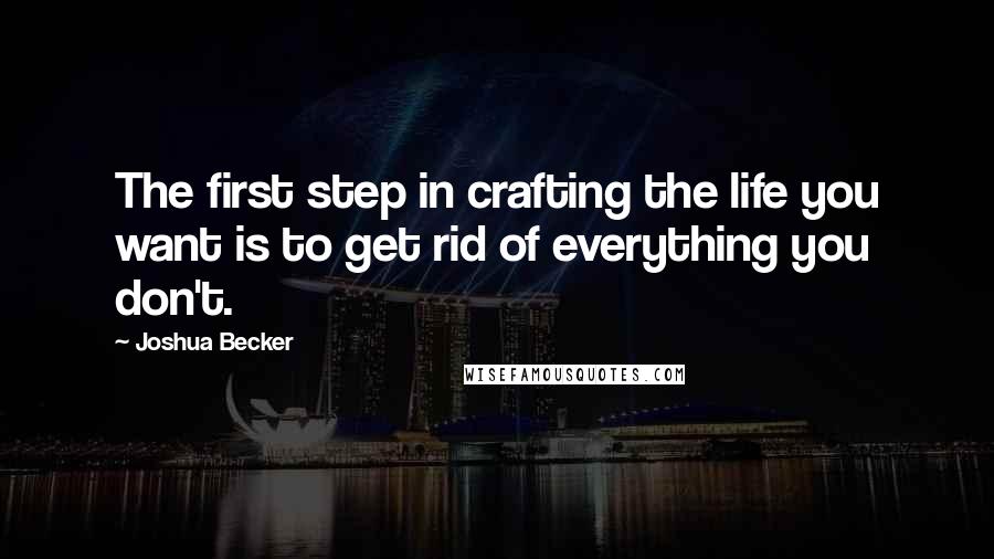 Joshua Becker Quotes: The first step in crafting the life you want is to get rid of everything you don't.