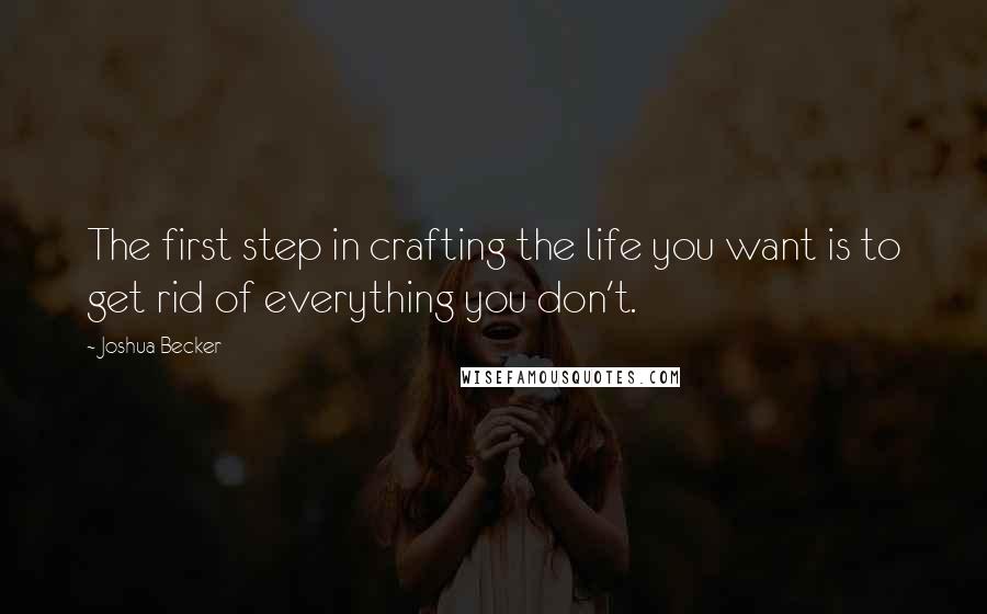 Joshua Becker Quotes: The first step in crafting the life you want is to get rid of everything you don't.